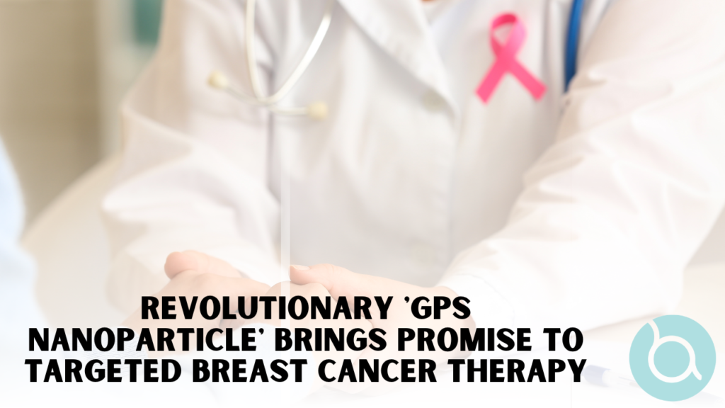 Revolutionary 'GPS Nanoparticle' Brings Promise to Targeted Breast Cancer Therapy, GPS nanoparticle breast cancer treatment